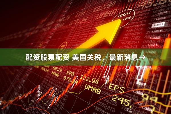 配资股票配资 美国关税，最新消息→