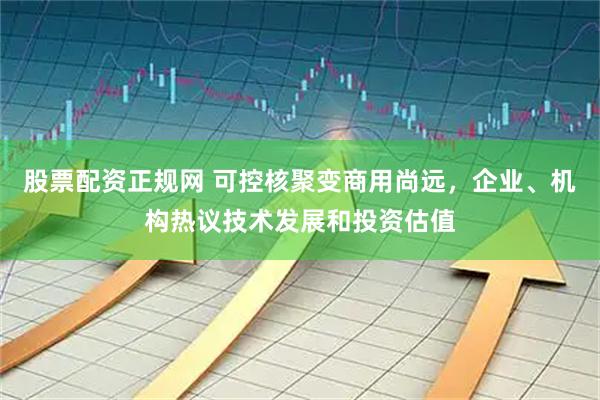 股票配资正规网 可控核聚变商用尚远，企业、机构热议技术发展和投资估值