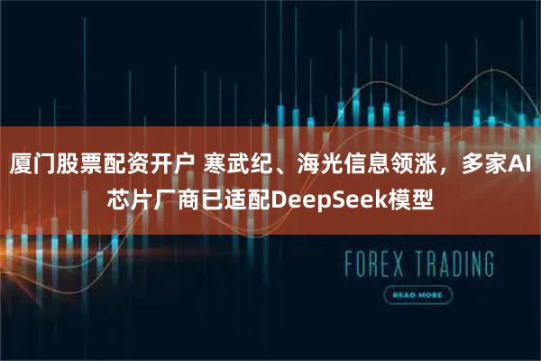 厦门股票配资开户 寒武纪、海光信息领涨，多家AI芯片厂商已适配DeepSeek模型