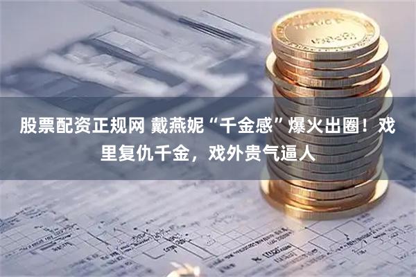 股票配资正规网 戴燕妮“千金感”爆火出圈！戏里复仇千金，戏外贵气逼人