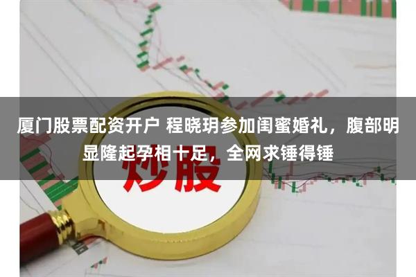 厦门股票配资开户 程晓玥参加闺蜜婚礼，腹部明显隆起孕相十足，全网求锤得锤
