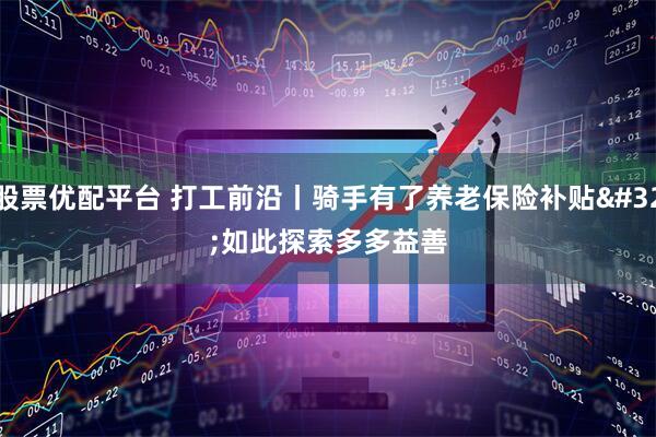 股票优配平台 打工前沿丨骑手有了养老保险补贴 如此探索多多益善