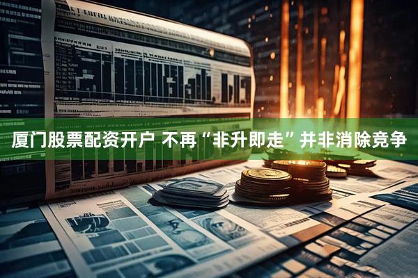 厦门股票配资开户 不再“非升即走”并非消除竞争