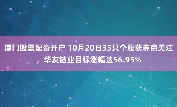 厦门股票配资开户 10月20日33只个股获券商关注，华友钴业目标涨幅达56.95%