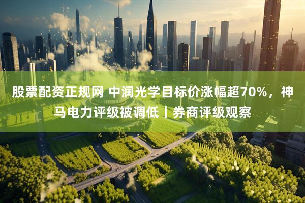 股票配资正规网 中润光学目标价涨幅超70%，神马电力评级被调低丨券商评级观察