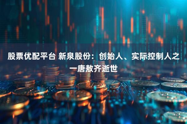 股票优配平台 新泉股份：创始人、实际控制人之一唐敖齐逝世