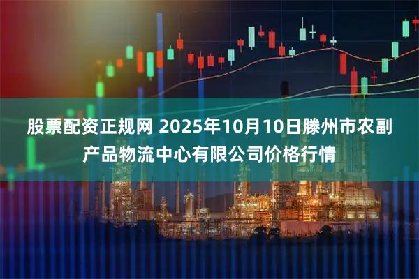 股票配资正规网 2025年10月10日滕州市农副产品物流中心有限公司价格行情