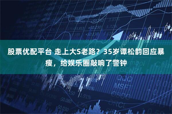 股票优配平台 走上大S老路？35岁谭松韵回应暴瘦，给娱乐圈敲响了警钟