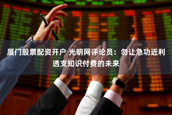 厦门股票配资开户 光明网评论员：勿让急功近利透支知识付费的未来