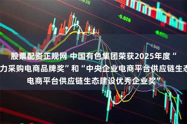 股票配资正规网 中国有色集团荣获2025年度“中央企业最具影响力采购电商品牌奖”和“中央企业电商平台供应链生态建设优秀企业奖”