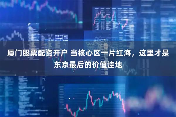 厦门股票配资开户 当核心区一片红海，这里才是东京最后的价值洼地
