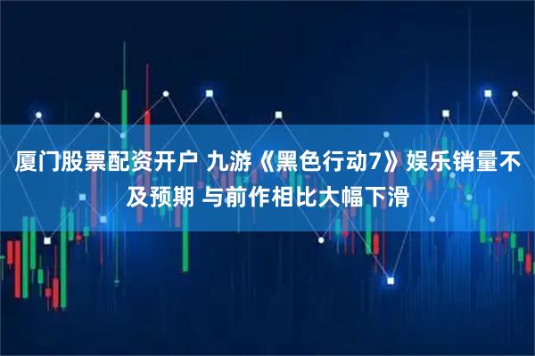 厦门股票配资开户 九游《黑色行动7》娱乐销量不及预期 与前作相比大幅下滑