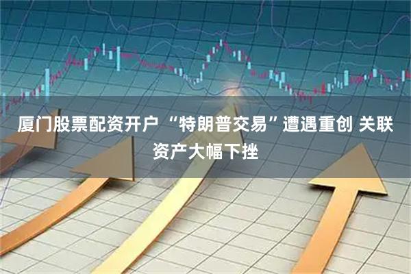 厦门股票配资开户 “特朗普交易”遭遇重创 关联资产大幅下挫