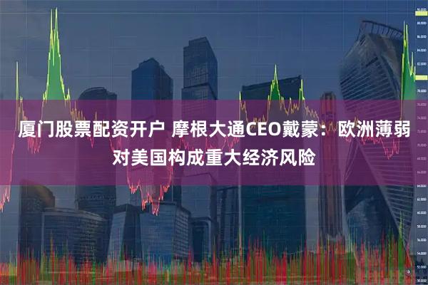 厦门股票配资开户 摩根大通CEO戴蒙：欧洲薄弱对美国构成重大经济风险