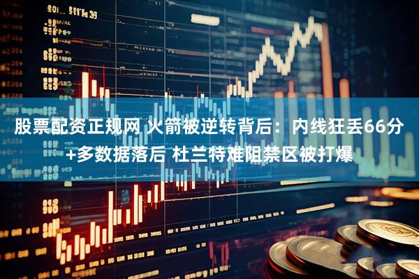 股票配资正规网 火箭被逆转背后：内线狂丢66分+多数据落后 杜兰特难阻禁区被打爆