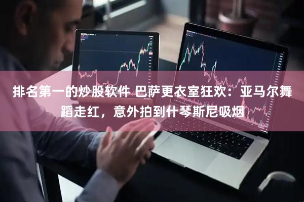 排名第一的炒股软件 巴萨更衣室狂欢：亚马尔舞蹈走红，意外拍到什琴斯尼吸烟