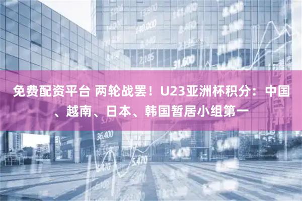 免费配资平台 两轮战罢！U23亚洲杯积分：中国、越南、日本、韩国暂居小组第一