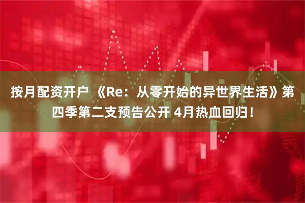 按月配资开户 《Re：从零开始的异世界生活》第四季第二支预告公开 4月热血回归！