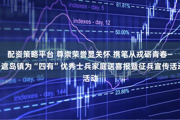 配资策略平台 尊崇荣誉显关怀 携笔从戎砺青春——遮岛镇为“四有”优秀士兵家庭送喜报暨征兵宣传活动