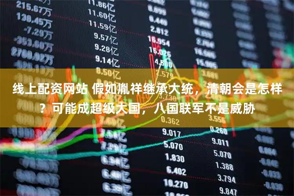 线上配资网站 假如胤祥继承大统，清朝会是怎样？可能成超级大国，八国联军不是威胁