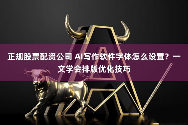 正规股票配资公司 AI写作软件字体怎么设置？一文学会排版优化技巧