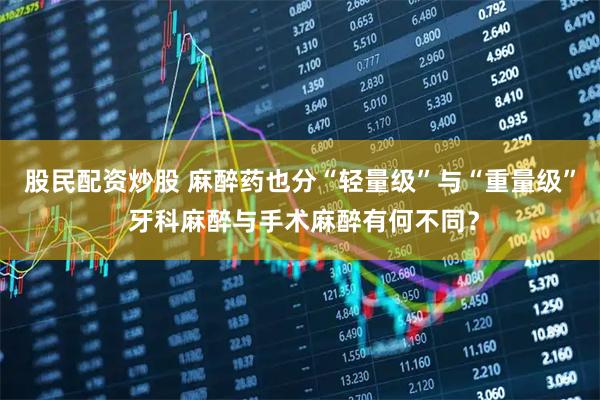 股民配资炒股 麻醉药也分“轻量级”与“重量级” 牙科麻醉与手术麻醉有何不同？