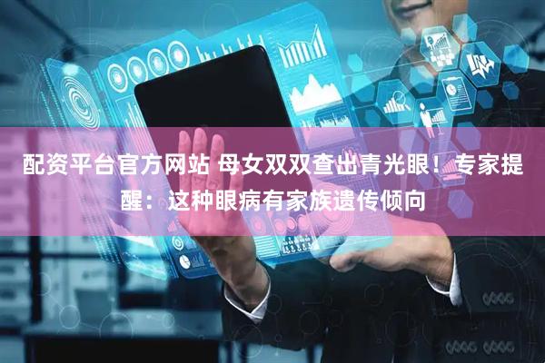 配资平台官方网站 母女双双查出青光眼！专家提醒：这种眼病有家族遗传倾向
