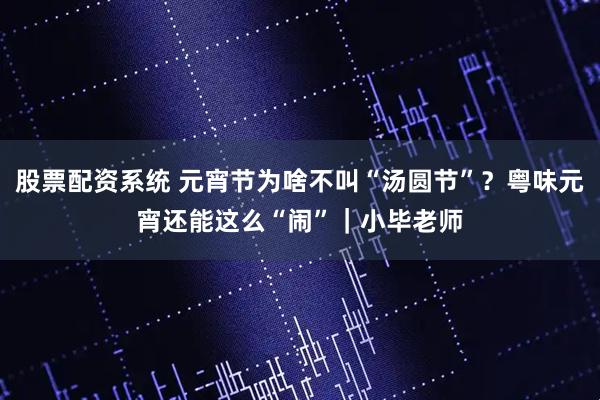 股票配资系统 元宵节为啥不叫“汤圆节”？粤味元宵还能这么“闹”｜小毕老师