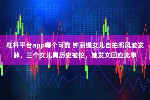 杠杆平台app哪个可靠 钟丽缇女儿自拍照风波发酵，三个女儿黑历史被挖，她发文回应此事