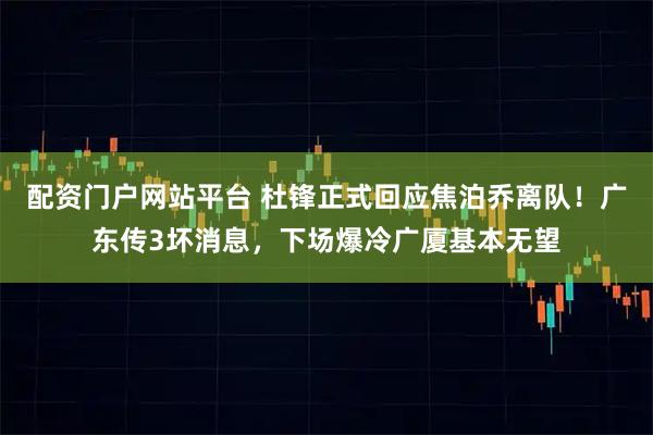 配资门户网站平台 杜锋正式回应焦泊乔离队！广东传3坏消息，下场爆冷广厦基本无望