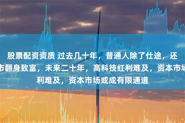 股票配资资质 过去几十年，普通人除了仕途，还靠生意地产股市翻身致富，未来二十年，高科技红利难及，资本市场或成有限通道