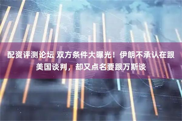配资评测论坛 双方条件大曝光！伊朗不承认在跟美国谈判，却又点名要跟万斯谈
