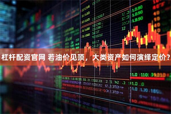 杠杆配资官网 若油价见顶，大类资产如何演绎定价？