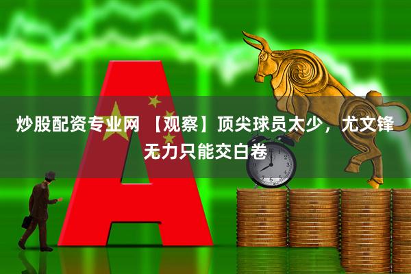 炒股配资专业网 【观察】顶尖球员太少，尤文锋无力只能交白卷