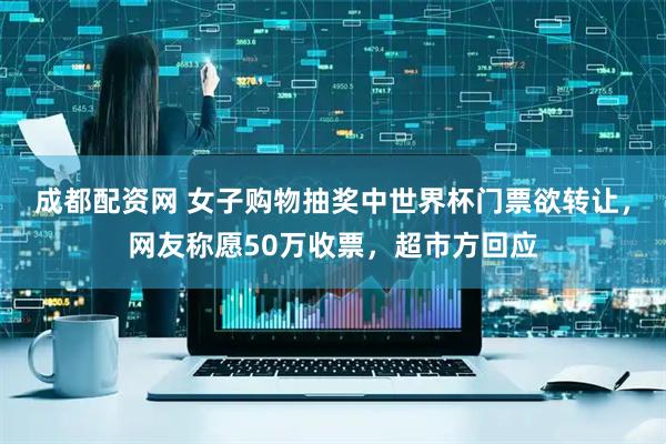 成都配资网 女子购物抽奖中世界杯门票欲转让，网友称愿50万收票，超市方回应
