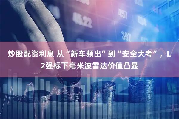 炒股配资利息 从“新车频出”到“安全大考”，L2强标下毫米波雷达价值凸显