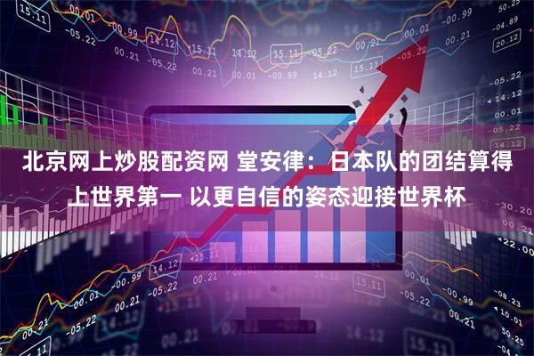 北京网上炒股配资网 堂安律：日本队的团结算得上世界第一 以更自信的姿态迎接世界杯