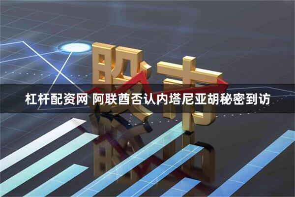 杠杆配资网 阿联酋否认内塔尼亚胡秘密到访