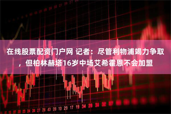 在线股票配资门户网 记者：尽管利物浦竭力争取，但柏林赫塔16岁中场艾希霍恩不会加盟