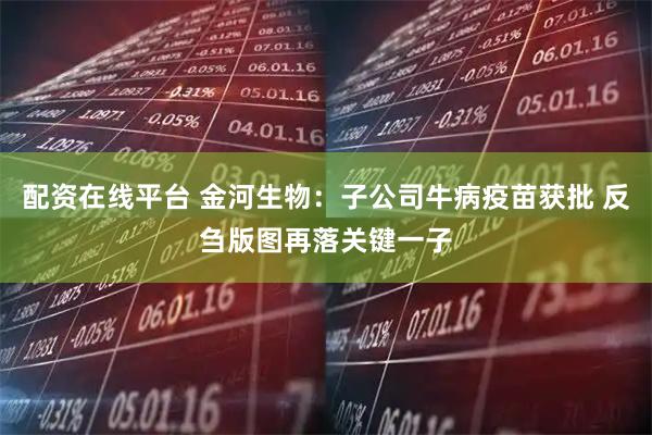 配资在线平台 金河生物：子公司牛病疫苗获批 反刍版图再落关键一子