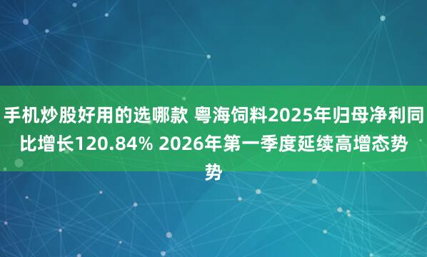 手机炒股好用的选哪款 粤海饲料2025年归母净利同比增长120.84% 2026年第一季度延续高增态势