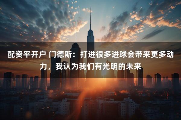 配资平开户 门德斯：打进很多进球会带来更多动力，我认为我们有光明的未来