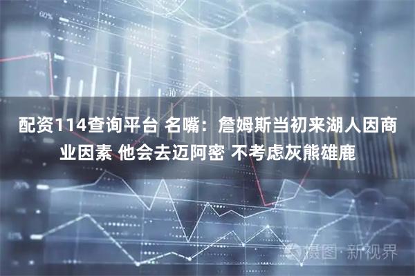 配资114查询平台 名嘴：詹姆斯当初来湖人因商业因素 他会去迈阿密 不考虑灰熊雄鹿