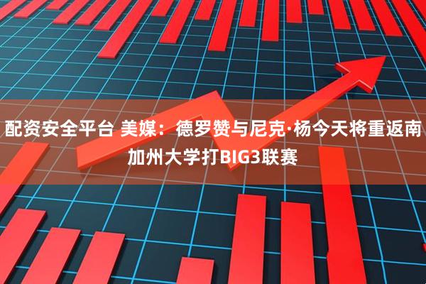 配资安全平台 美媒：德罗赞与尼克·杨今天将重返南加州大学打BIG3联赛