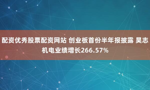 配资优秀股票配资网站 创业板首份半年报披露 昊志机电业绩增长266.57%